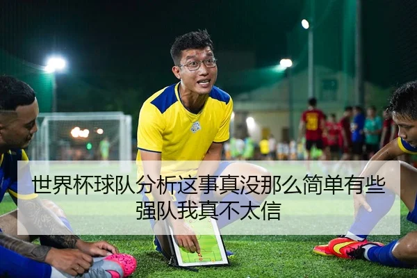 世界杯球队分析这事真没那么简单有些强队我真不太信