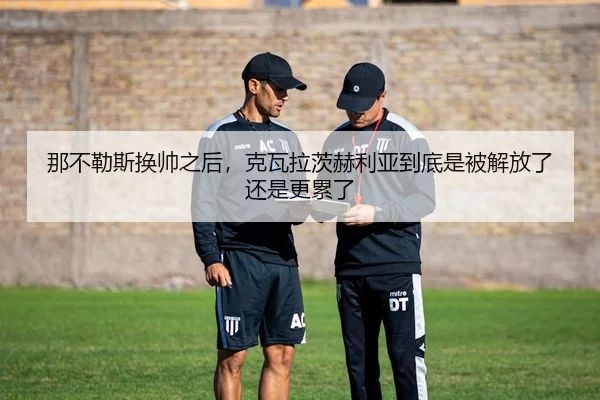 那不勒斯换帅之后，克瓦拉茨赫利亚到底是被解放了还是更累了