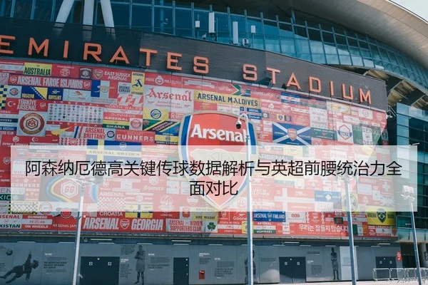 阿森纳厄德高关键传球数据解析与英超前腰统治力全面对比
