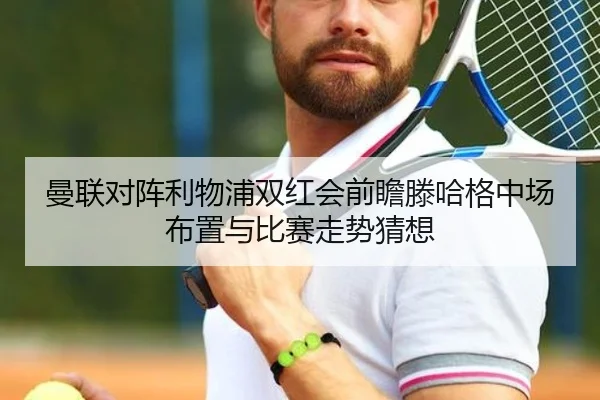 曼联对阵利物浦双红会前瞻滕哈格中场布置与比赛走势猜想 - kaiyun