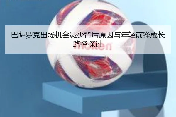 巴萨罗克出场机会减少背后原因与年轻前锋成长路径探讨 - kaiyun