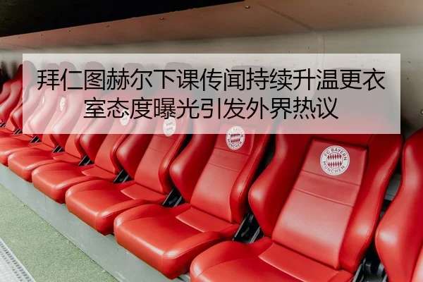 拜仁图赫尔下课传闻持续升温更衣室态度曝光引发外界热议