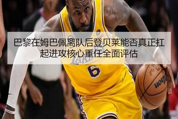 巴黎在姆巴佩离队后登贝莱能否真正扛起进攻核心重任全面评估 - kaiyun