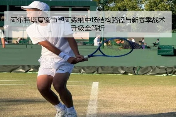 阿尔特塔夏窗重塑阿森纳中场结构路径与新赛季战术升级全解析 - kaiyun
