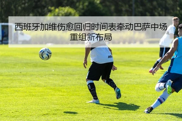 西班牙加维伤愈回归时间表牵动巴萨中场重组新布局 - kaiyun