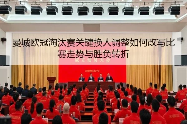 曼城欧冠淘汰赛关键换人调整如何改写比赛走势与胜负转折 | kaiyun