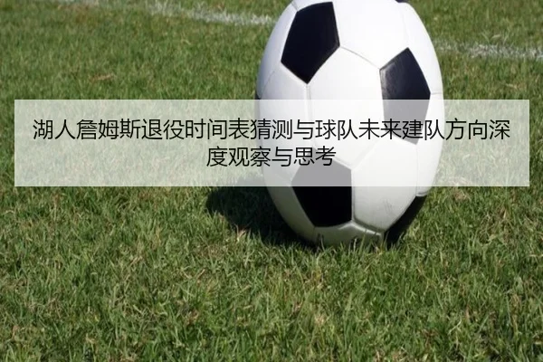 湖人詹姆斯退役时间表猜测与球队未来建队方向深度观察与思考 - kaiyun