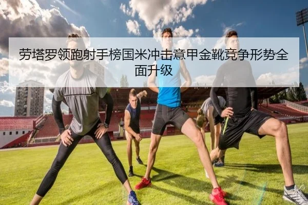 劳塔罗领跑射手榜国米冲击意甲金靴竞争形势全面升级 | kaiyun
