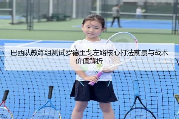 巴西队教练组测试罗德里戈左路核心打法前景与战术价值解析 | kaiyun