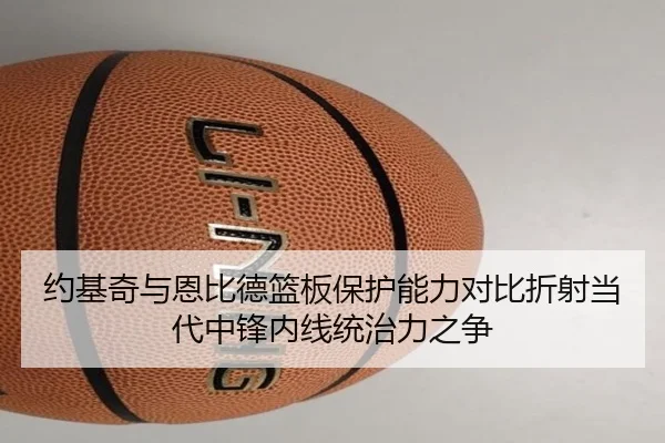 约基奇与恩比德篮板保护能力对比折射当代中锋内线统治力之争 | kaiyun