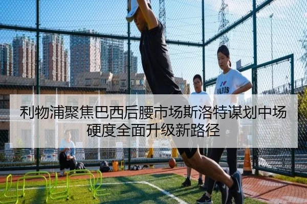 利物浦聚焦巴西后腰市场斯洛特谋划中场硬度全面升级新路径 - kaiyun